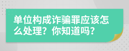 单位构成诈骗罪应该怎么处理？你知道吗？