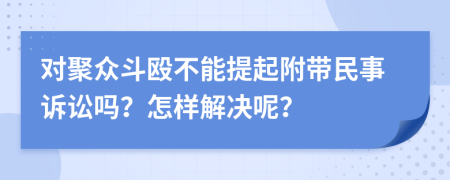 对聚众斗殴不能提起附带民事诉讼吗？怎样解决呢？