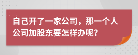 自己开了一家公司，那一个人公司加股东要怎样办呢？