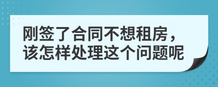 刚签了合同不想租房，该怎样处理这个问题呢