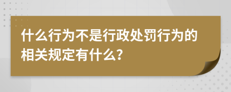 什么行为不是行政处罚行为的相关规定有什么？