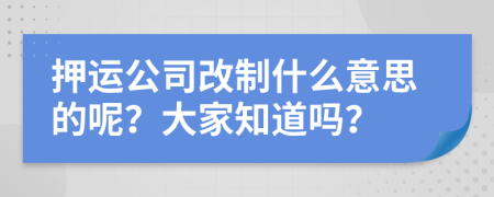 押运公司改制什么意思的呢？大家知道吗？