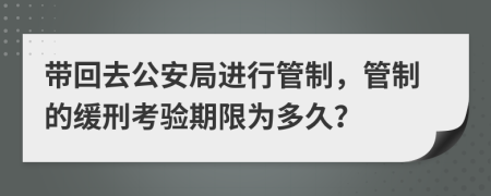 带回去公安局进行管制，管制的缓刑考验期限为多久？