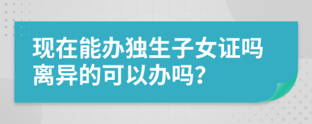 现在能办独生子女证吗离异的可以办吗？