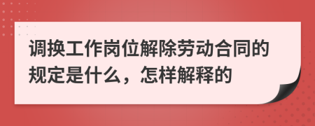 调换工作岗位解除劳动合同的规定是什么，怎样解释的