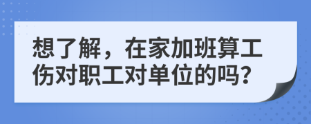 想了解，在家加班算工伤对职工对单位的吗？