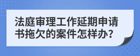 法庭审理工作延期申请书拖欠的案件怎样办？