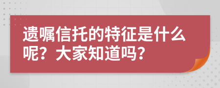 遗嘱信托的特征是什么呢？大家知道吗？