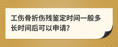 工伤骨折伤残鉴定时间一般多长时间后可以申请？