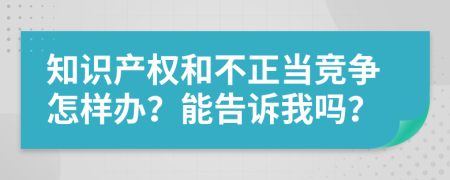 知识产权和不正当竞争怎样办？能告诉我吗？