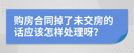 购房合同掉了未交房的话应该怎样处理呀？