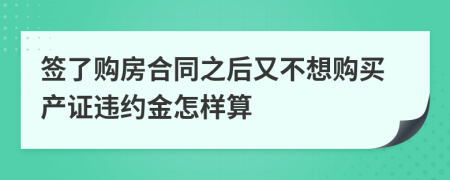 签了购房合同之后又不想购买产证违约金怎样算