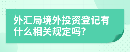 外汇局境外投资登记有什么相关规定吗?