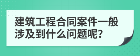 建筑工程合同案件一般涉及到什么问题呢？