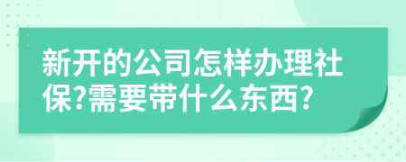 新开的公司怎样办理社保?需要带什么东西?