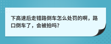 下高速后走错路倒车怎么处罚的啊，路口倒车了，会被拍吗？