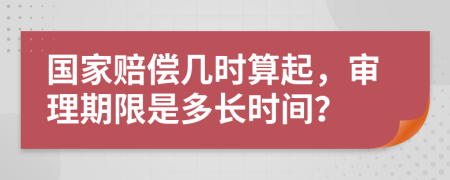 国家赔偿几时算起，审理期限是多长时间？