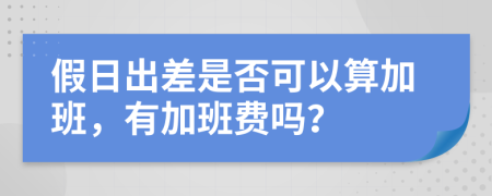 假日出差是否可以算加班，有加班费吗？