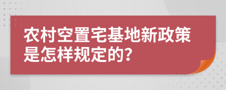 农村空置宅基地新政策是怎样规定的？