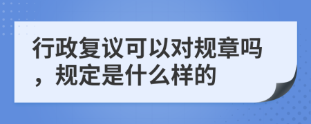 行政复议可以对规章吗，规定是什么样的