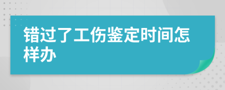 错过了工伤鉴定时间怎样办