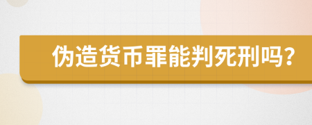 伪造货币罪能判死刑吗？