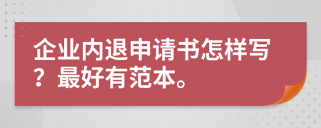 企业内退申请书怎样写？最好有范本。