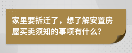 家里要拆迁了，想了解安置房屋买卖须知的事项有什么？