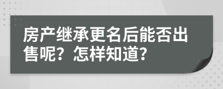 房产继承更名后能否出售呢？怎样知道？