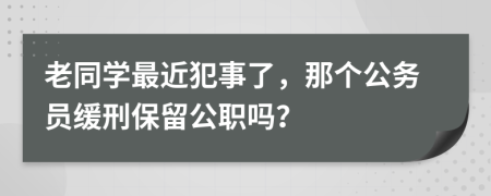 老同学最近犯事了，那个公务员缓刑保留公职吗？