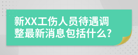 新XX工伤人员待遇调整最新消息包括什么?