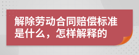 解除劳动合同赔偿标准是什么，怎样解释的