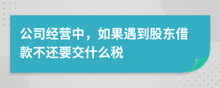 公司经营中，如果遇到股东借款不还要交什么税