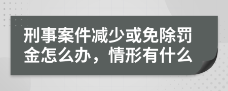 刑事案件减少或免除罚金怎么办，情形有什么