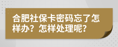 合肥社保卡密码忘了怎样办？怎样处理呢？