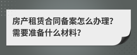 房产租赁合同备案怎么办理？需要准备什么材料？