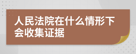 人民法院在什么情形下会收集证据