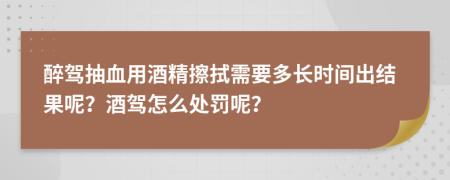 醉驾抽血用酒精擦拭需要多长时间出结果呢？酒驾怎么处罚呢？