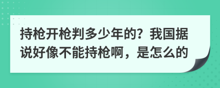 持枪开枪判多少年的？我国据说好像不能持枪啊，是怎么的