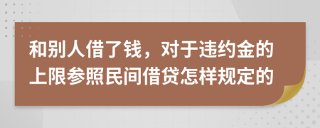 和别人借了钱，对于违约金的上限参照民间借贷怎样规定的