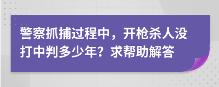警察抓捕过程中，开枪杀人没打中判多少年？求帮助解答