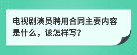 电视剧演员聘用合同主要内容是什么，该怎样写？