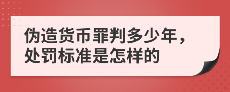 伪造货币罪判多少年，处罚标准是怎样的