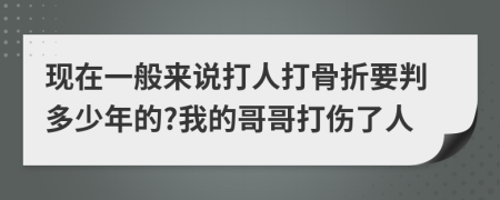 现在一般来说打人打骨折要判多少年的?我的哥哥打伤了人