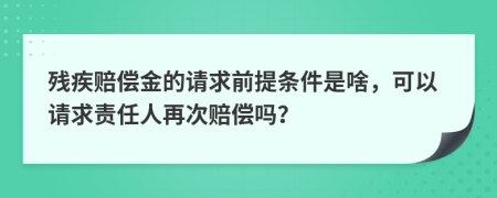 残疾赔偿金的请求前提条件是啥，可以请求责任人再次赔偿吗？