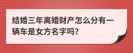 结婚三年离婚财产怎么分有一辆车是女方名字吗？