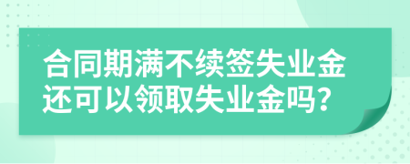 合同期满不续签失业金还可以领取失业金吗？