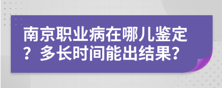 南京职业病在哪儿鉴定？多长时间能出结果？