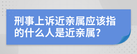 刑事上诉近亲属应该指的什么人是近亲属？