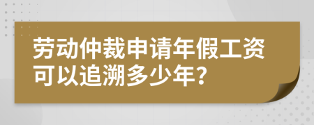 劳动仲裁申请年假工资可以追溯多少年？